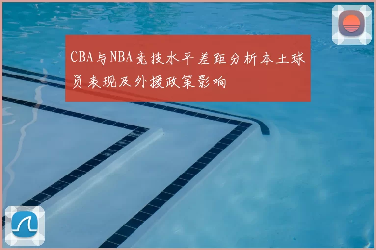 CBA与NBA竞技水平差距分析本土球员表现及外援政策影响