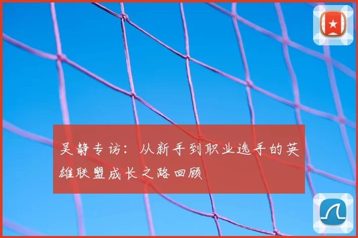 吴静专访：从新手到职业选手的英雄联盟成长之路回顾