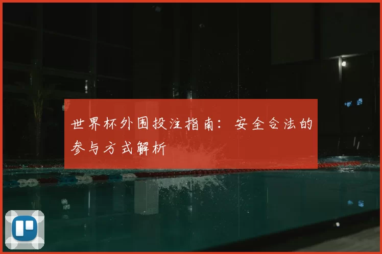 世界杯外围投注指南:安全合法的参与方式解析