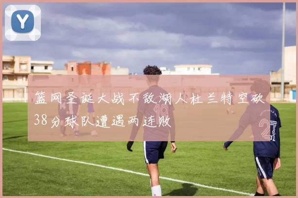 篮网圣诞大战不敌湖人杜兰特空砍38分球队遭遇两连败