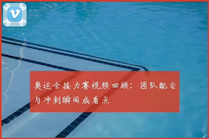 奥运会接力赛视频回顾:团队配合与冲刺瞬间成看点