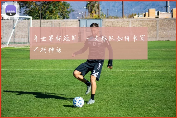 年世界杯冠军:一支球队如何书写不朽神话