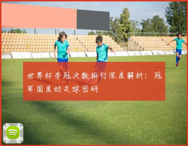 世界杯夺冠次数排行深度解析:冠军国度的足球密码