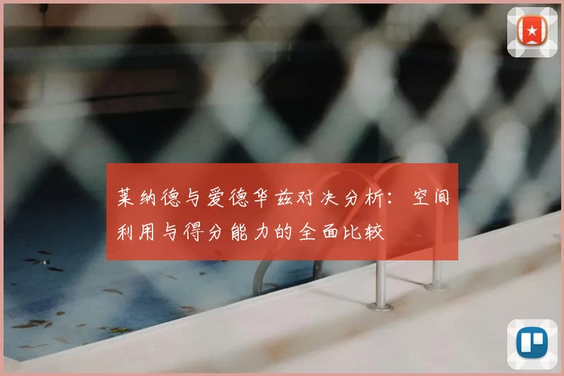 莱纳德与爱德华兹对决分析:空间利用与得分能力的全面比较