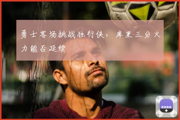 勇士客场挑战独行侠,库里三分火力能否延续