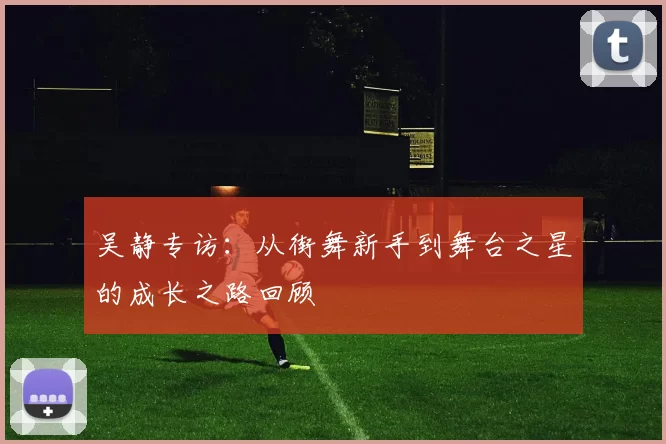 吴静专访:从街舞新手到舞台之星的成长之路回顾