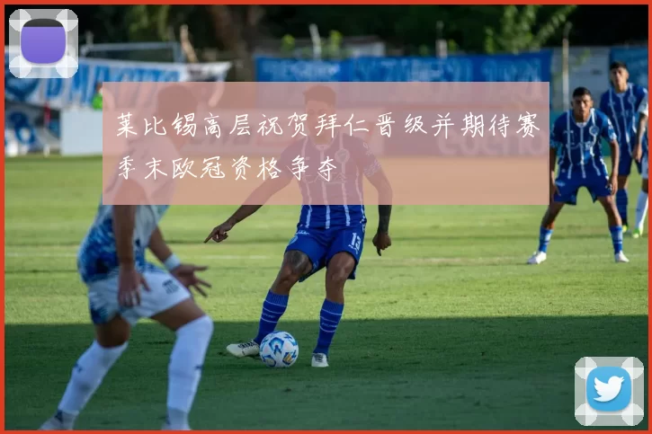 莱比锡高层祝贺拜仁晋级并期待赛季末欧冠资格争夺
