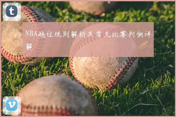 NBA越位规则解析及常见比赛判例详解