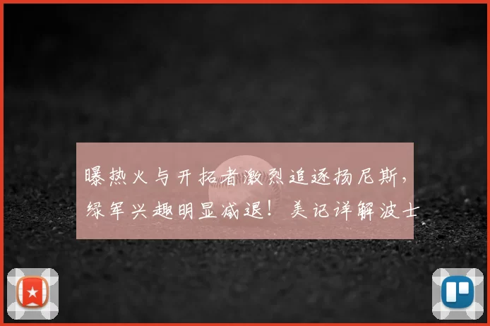 曝热火与开拓者激烈追逐扬尼斯,绿军兴趣明显减退!美记详解波士顿报价优势_1_NBA_雄鹿