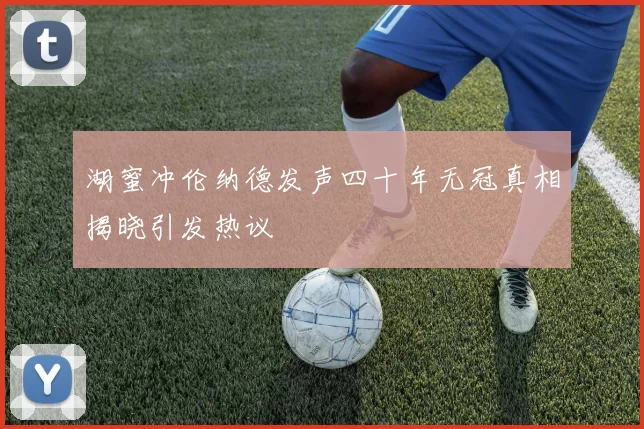 湖蜜冲伦纳德发声四十年无冠真相揭晓引发热议