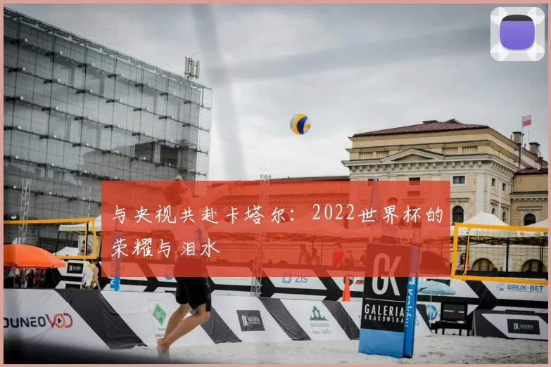 与央视共赴卡塔尔:2022世界杯的荣耀与泪水