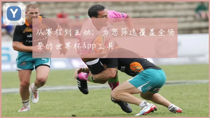 从赛程到互动:为您筛选覆盖全场景的世界杯App工具
