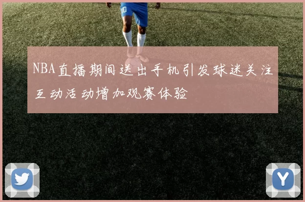 NBA直播期间送出手机引发球迷关注互动活动增加观赛体验