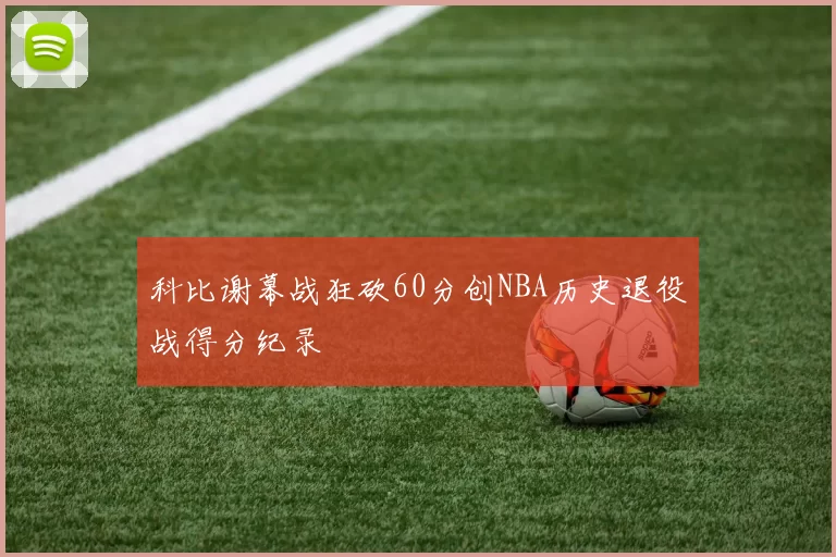 科比谢幕战狂砍60分创NBA历史退役战得分纪录