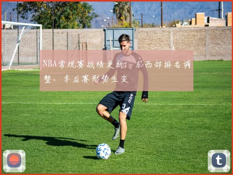 NBA常规赛战绩更新:东西部排名调整,季后赛形势生变