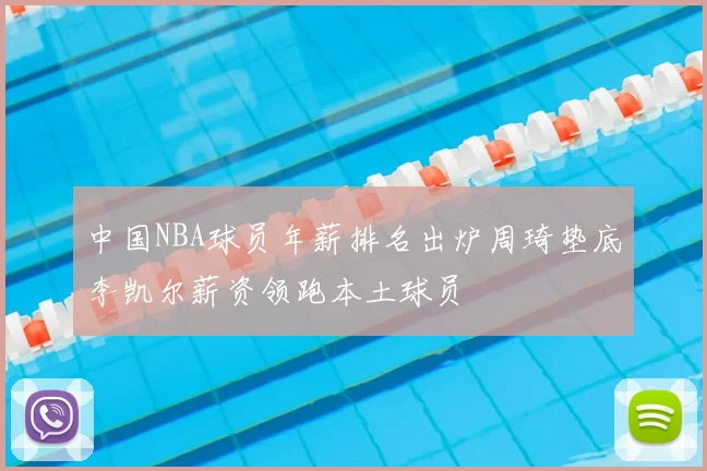 中国NBA球员年薪排名出炉周琦垫底李凯尔薪资领跑本土球员