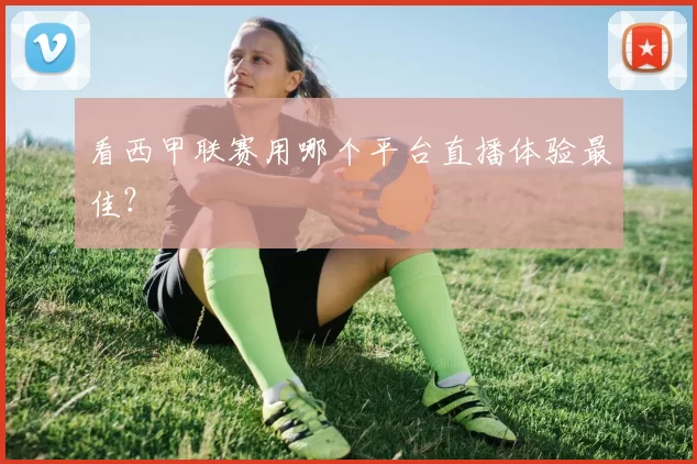 看西甲联赛用哪个平台直播体验最佳?