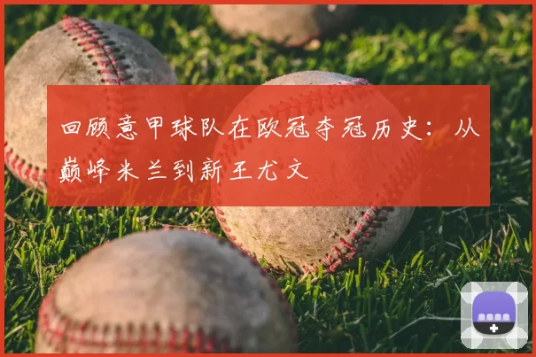回顾意甲球队在欧冠夺冠历史:从巅峰米兰到新王尤文