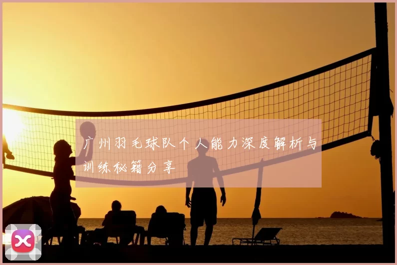 广州羽毛球队个人能力深度解析与训练秘籍分享