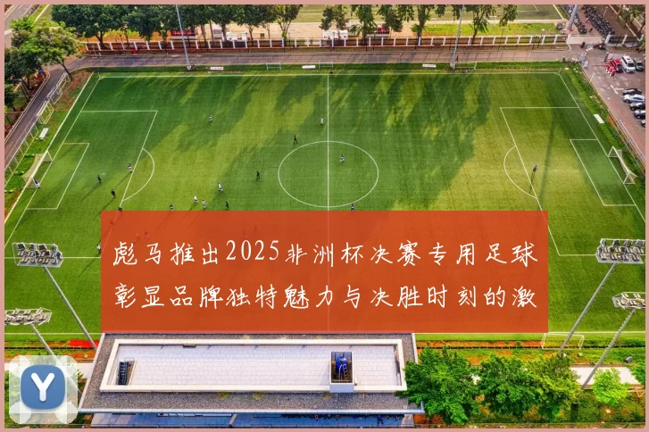 彪马推出2025非洲杯决赛专用足球彰显品牌独特魅力与决胜时刻的激情