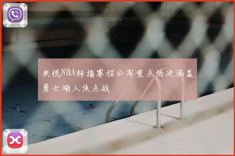 央视NBA转播赛程公布重点场次涵盖勇士湖人焦点战