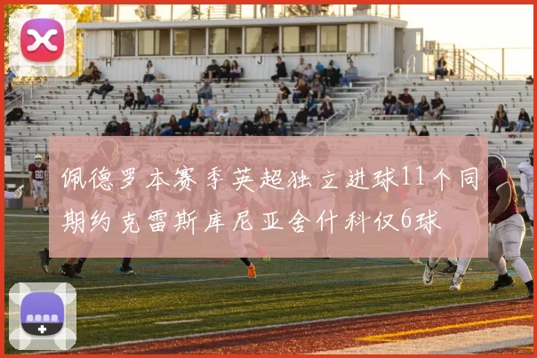 佩德罗本赛季英超独立进球11个同期约克雷斯库尼亚舍什科仅6球