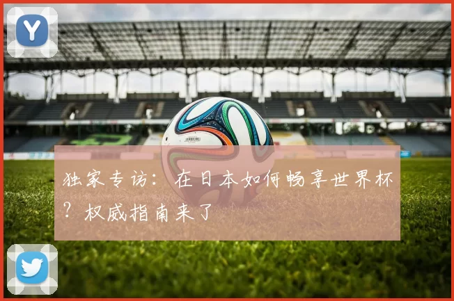 独家专访:在日本如何畅享世界杯?权威指南来了