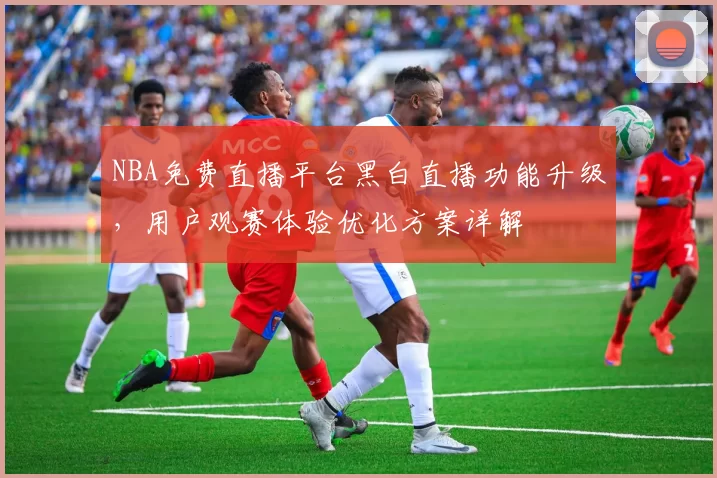 NBA免费直播平台黑白直播功能升级,用户观赛体验优化方案详解