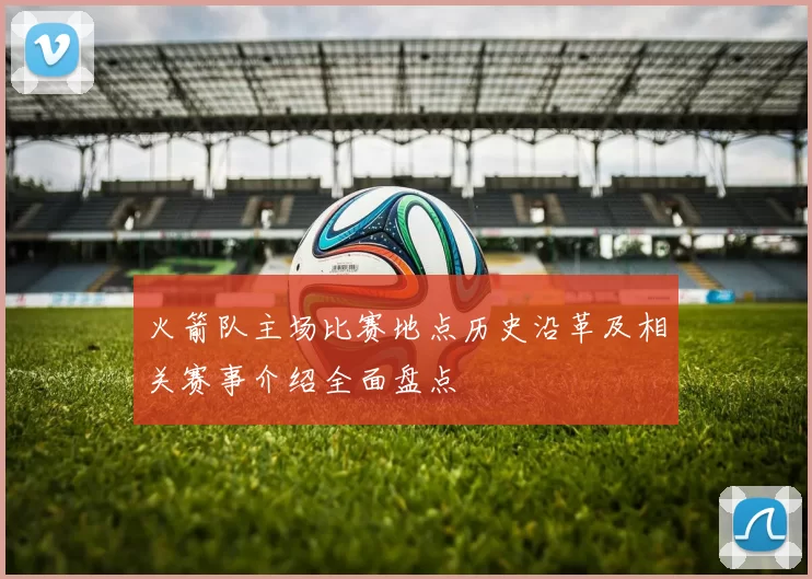 火箭队主场比赛地点历史沿革及相关赛事介绍全面盘点