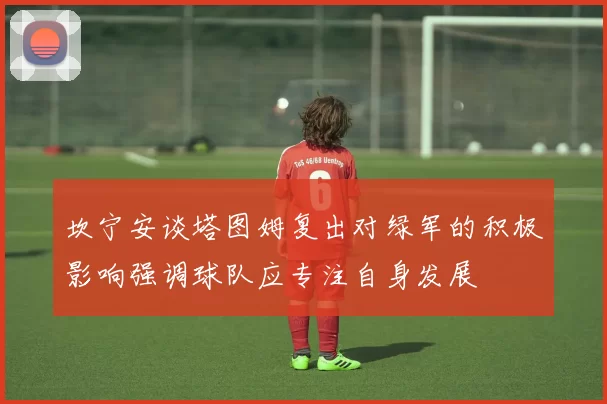 坎宁安谈塔图姆复出对绿军的积极影响强调球队应专注自身发展