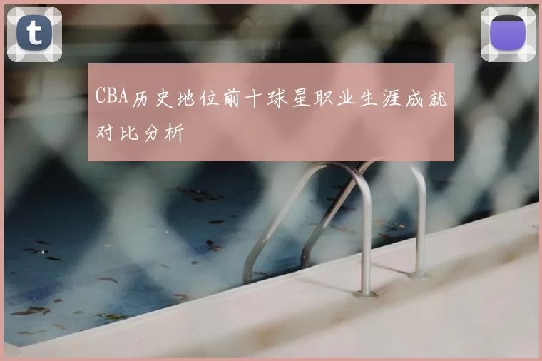 CBA历史地位前十球星职业生涯成就对比分析