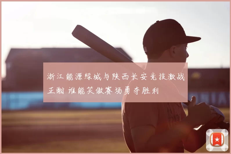 浙江能源绿城与陕西长安竞技激战正酣 谁能笑傲赛场勇夺胜利