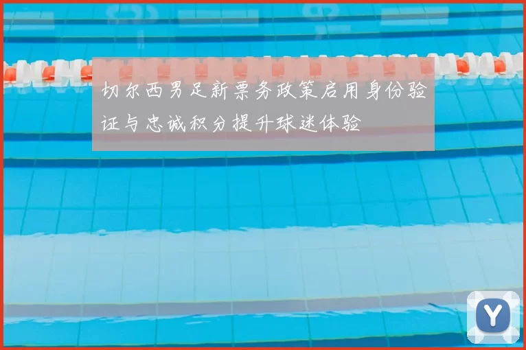 切尔西男足新票务政策启用身份验证与忠诚积分提升球迷体验