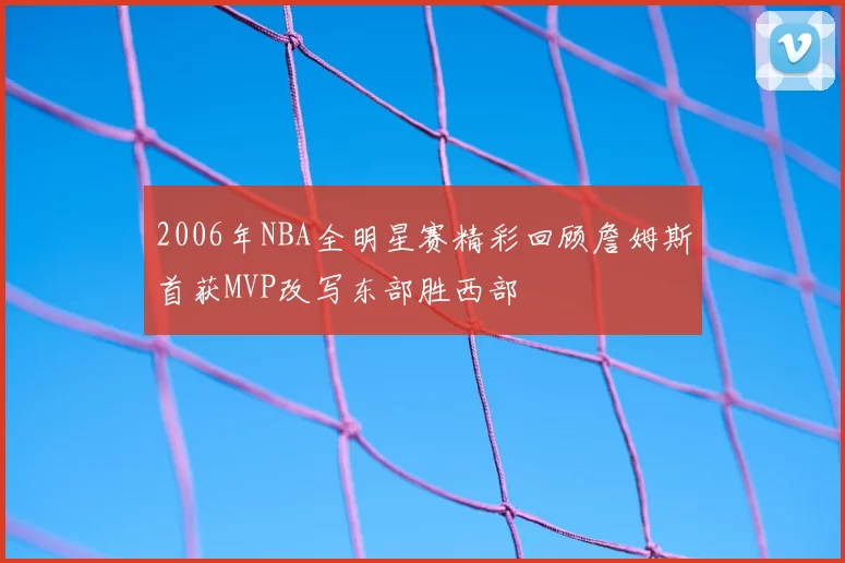 2006年NBA全明星赛精彩回顾詹姆斯首获MVP改写东部胜西部