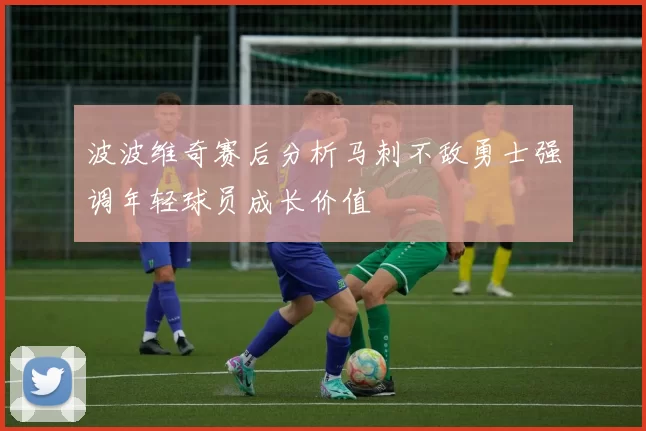 波波维奇赛后分析马刺不敌勇士强调年轻球员成长价值