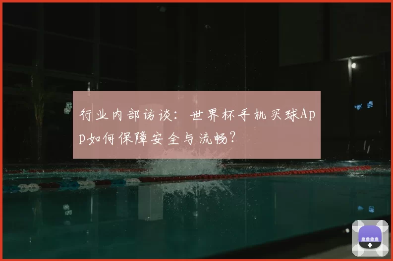 行业内部访谈:世界杯手机买球App如何保障安全与流畅?