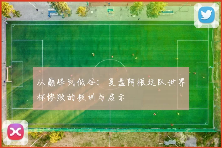 从巅峰到低谷:复盘阿根廷队世界杯惨败的教训与启示