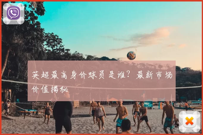 英超最高身价球员是谁?最新市场价值揭秘