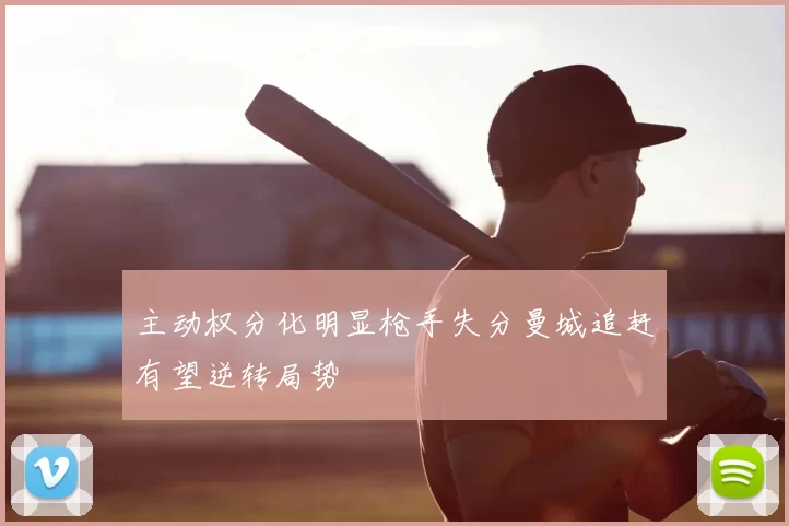 主动权分化明显枪手失分曼城追赶有望逆转局势