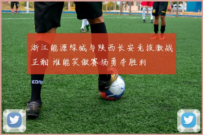 浙江能源绿城与陕西长安竞技激战正酣 谁能笑傲赛场勇夺胜利