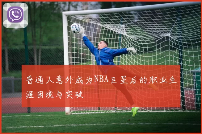 普通人意外成为NBA巨星后的职业生涯困境与突破