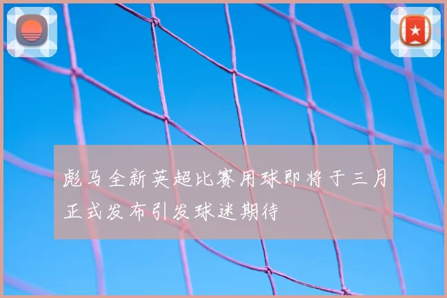 彪马全新英超比赛用球即将于三月正式发布引发球迷期待