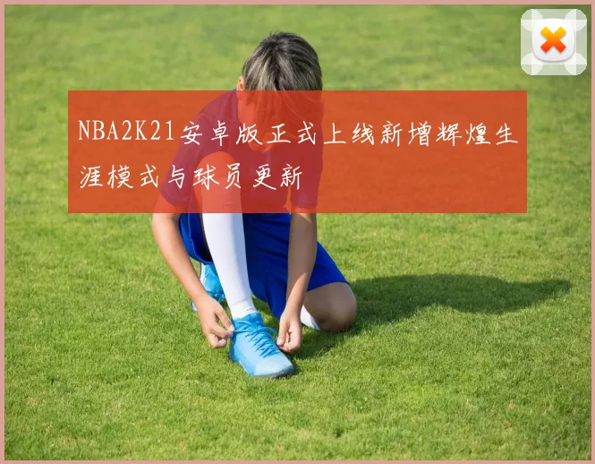 NBA2K21安卓版正式上线新增辉煌生涯模式与球员更新
