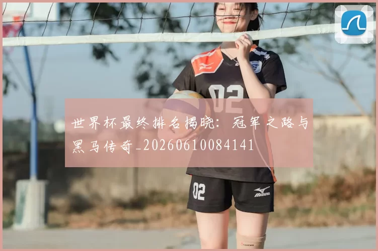 世界杯最终排名揭晓:冠军之路与黑马传奇_20260610084141