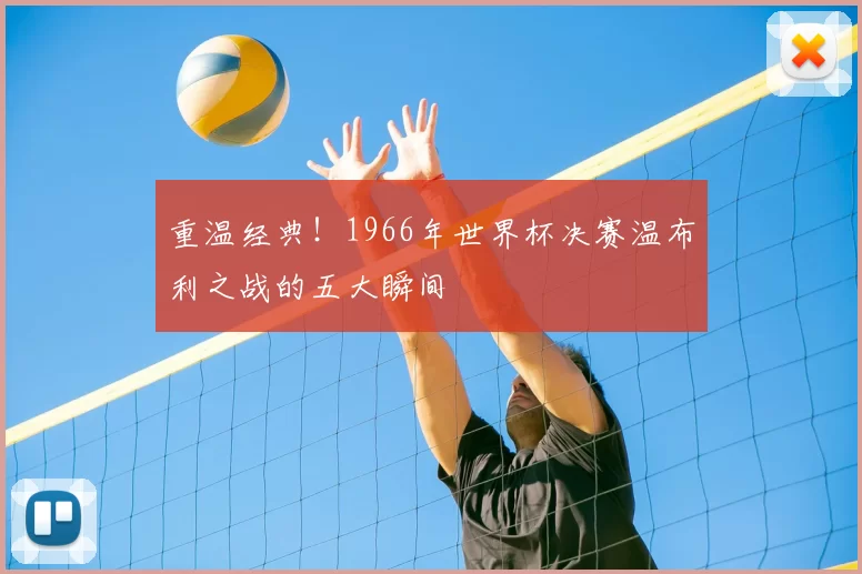 重温经典!1966年世界杯决赛温布利之战的五大瞬间