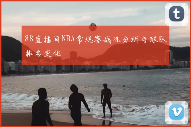 88直播间NBA常规赛战况分析与球队排名变化
