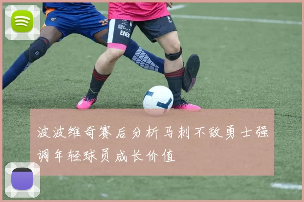 波波维奇赛后分析马刺不敌勇士强调年轻球员成长价值