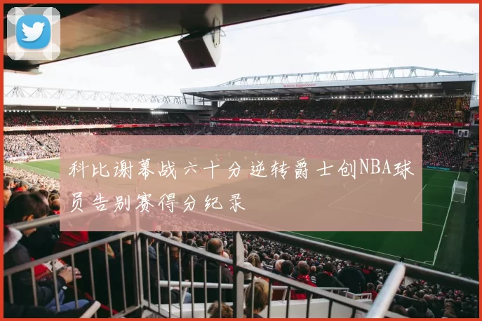 科比谢幕战六十分逆转爵士创NBA球员告别赛得分纪录