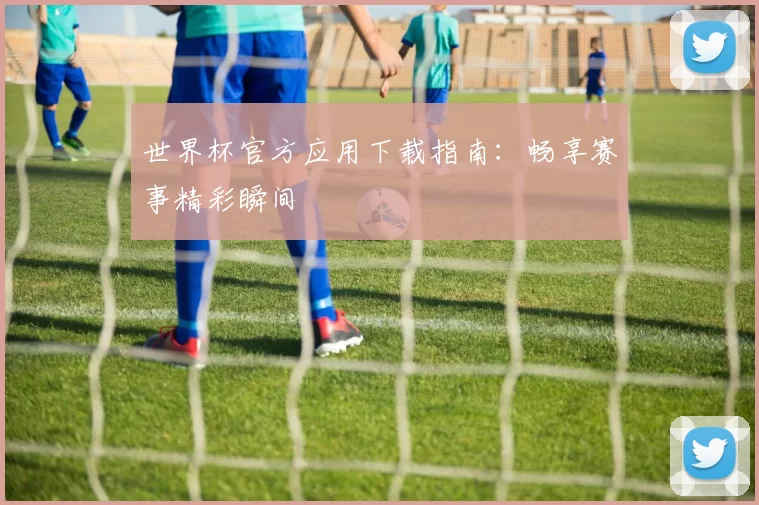 世界杯官方应用下载指南:畅享赛事精彩瞬间