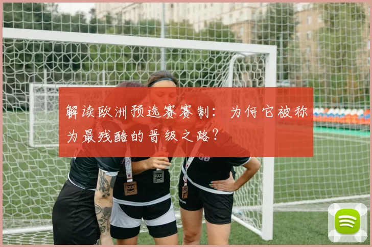 解读欧洲预选赛赛制:为何它被称为最残酷的晋级之路?